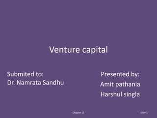 Venture capital

Submited to:                      Presented by:
Dr. Namrata Sandhu                Amit pathania
                                  Harshul singla

                     Chapter 15                    Slide 1
 
