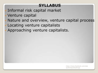 SYLLABUS
 Informal risk capital market
 Venture capital
 Nature and overview, venture capital process
 Locating venture capitalists
 Approaching venture capitalists.




                               https://www.facebook.com/ialw
                               aysthinkprettythings
 
