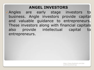 ANGEL INVESTORS
 Angles   are early stage investors to
  business. Angle investors provide capital
  and valuable guidance to entrepreneurs.
  These investors along with financial capitals
  also   provide    intellectual  capital    to
  entrepreneurs.




                               https://www.facebook.com/ialw
                               aysthinkprettythings
 