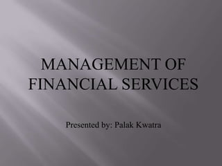 MANAGEMENT OF
FINANCIAL SERVICES
Presented by: Palak Kwatra
 