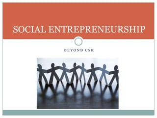 B E Y O N D C S R
SOCIAL ENTREPRENEURSHIP
 