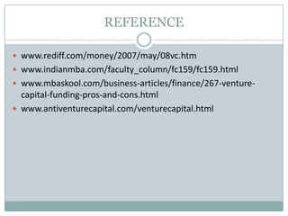 REFERENCE
 www.rediff.com/money/2007/may/08vc.htm
 www.indianmba.com/faculty_column/fc159/fc159.html
 www.mbaskool.com/business-articles/finance/267-venture-
capital-funding-pros-and-cons.html
 www.antiventurecapital.com/venturecapital.html
 