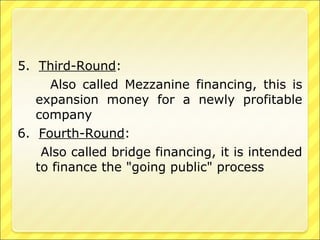 5. Third-Round:
Also called Mezzanine financing, this is
expansion money for a newly profitable
company
6. Fourth-Round:
Also called bridge financing, it is intended
to finance the "going public" process

 