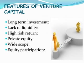 FEATURES OF VENTURE
CAPITAL
 Long term investment:
 Lack of liquidity:
 High risk return:
 Private equity:
 Wide scope:
 Equity participation:

 