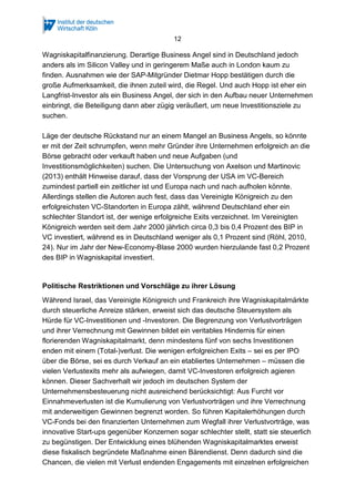 12
Wagniskapitalfinanzierung. Derartige Business Angel sind in Deutschland jedoch
anders als im Silicon Valley und in geringerem Maße auch in London kaum zu
finden. Ausnahmen wie der SAP-Mitgründer Dietmar Hopp bestätigen durch die
große Aufmerksamkeit, die ihnen zuteil wird, die Regel. Und auch Hopp ist eher ein
Langfrist-Investor als ein Business Angel, der sich in den Aufbau neuer Unternehmen
einbringt, die Beteiligung dann aber zügig veräußert, um neue Investitionsziele zu
suchen.
Läge der deutsche Rückstand nur an einem Mangel an Business Angels, so könnte
er mit der Zeit schrumpfen, wenn mehr Gründer ihre Unternehmen erfolgreich an die
Börse gebracht oder verkauft haben und neue Aufgaben (und
Investitionsmöglichkeiten) suchen. Die Untersuchung von Axelson und Martinovic
(2013) enthält Hinweise darauf, dass der Vorsprung der USA im VC-Bereich
zumindest partiell ein zeitlicher ist und Europa nach und nach aufholen könnte.
Allerdings stellen die Autoren auch fest, dass das Vereinigte Königreich zu den
erfolgreichsten VC-Standorten in Europa zählt, während Deutschland eher ein
schlechter Standort ist, der wenige erfolgreiche Exits verzeichnet. Im Vereinigten
Königreich werden seit dem Jahr 2000 jährlich circa 0,3 bis 0,4 Prozent des BIP in
VC investiert, während es in Deutschland weniger als 0,1 Prozent sind (Röhl, 2010,
24). Nur im Jahr der New-Economy-Blase 2000 wurden hierzulande fast 0,2 Prozent
des BIP in Wagniskapital investiert.
Politische Restriktionen und Vorschläge zu ihrer Lösung
Während Israel, das Vereinigte Königreich und Frankreich ihre Wagniskapitalmärkte
durch steuerliche Anreize stärken, erweist sich das deutsche Steuersystem als
Hürde für VC-Investitionen und -Investoren. Die Begrenzung von Verlustvorträgen
und ihrer Verrechnung mit Gewinnen bildet ein veritables Hindernis für einen
florierenden Wagniskapitalmarkt, denn mindestens fünf von sechs Investitionen
enden mit einem (Total-)verlust. Die wenigen erfolgreichen Exits – sei es per IPO
über die Börse, sei es durch Verkauf an ein etabliertes Unternehmen – müssen die
vielen Verlustexits mehr als aufwiegen, damit VC-Investoren erfolgreich agieren
können. Dieser Sachverhalt wir jedoch im deutschen System der
Unternehmensbesteuerung nicht ausreichend berücksichtigt: Aus Furcht vor
Einnahmeverlusten ist die Kumulierung von Verlustvorträgen und ihre Verrechnung
mit anderweitigen Gewinnen begrenzt worden. So führen Kapitalerhöhungen durch
VC-Fonds bei den finanzierten Unternehmen zum Wegfall ihrer Verlustvorträge, was
innovative Start-ups gegenüber Konzernen sogar schlechter stellt, statt sie steuerlich
zu begünstigen. Der Entwicklung eines blühenden Wagniskapitalmarktes erweist
diese fiskalisch begründete Maßnahme einen Bärendienst. Denn dadurch sind die
Chancen, die vielen mit Verlust endenden Engagements mit einzelnen erfolgreichen
 