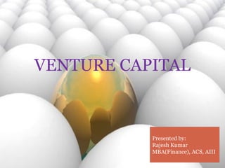 VENTURE CAPITAL 
Presented by: 
Rajesh Kumar 
MBA(Finance), ACS, AIII 
 
