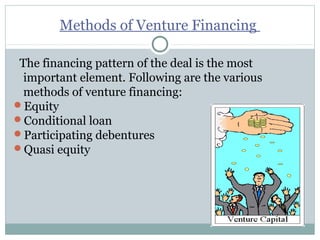 Methods of Venture Financing 
The financing pattern of the deal is the most 
important element. Following are the various 
methods of venture financing: 
Equity 
Conditional loan 
Participating debentures 
Quasi equity 
 