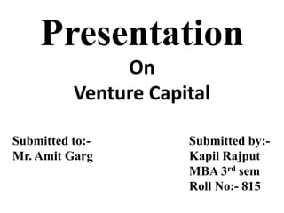 Presentation 
Submitted to:- Submitted by:- 
Mr. Amit Garg Kapil Rajput 
MBA 3rd sem 
Roll No:- 815 
On 
Venture Capital 
 