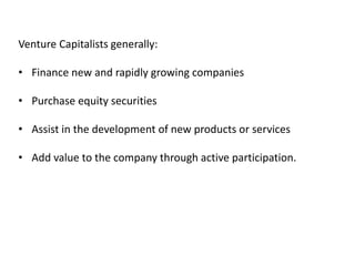 Venture Capitalists generally:
• Finance new and rapidly growing companies
• Purchase equity securities
• Assist in the development of new products or services
• Add value to the company through active participation.
 