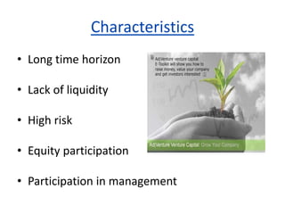 Characteristics
• Long time horizon
• Lack of liquidity
• High risk
• Equity participation
• Participation in management
 