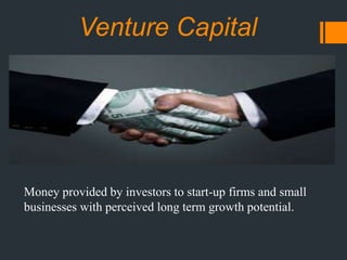 Venture Capital
Money provided by investors to start-up firms and small
businesses with perceived long term growth potential.
 
