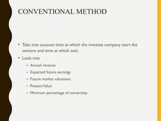 CONVENTIONAL METHOD
• Take into account time at which the investee company start the
venture and time at which exit.
• Look into
– Annual revenue
– Expected future earnings
– Future market valuations
– PresentValue
– Minimum percentage of ownership-
21
 