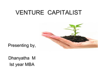 VENTURE CAPITALIST
Presenting by,
Dhanyatha M
Ist year MBA
 
