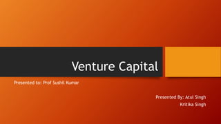 Venture Capital
Presented to: Prof Sushil Kumar
Presented By: Atul Singh
Kritika Singh
 