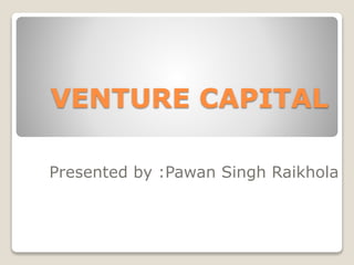 VENTURE CAPITAL
Presented by :Pawan Singh Raikhola
 