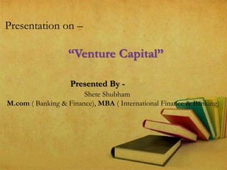 Presentation on –
“Venture Capital”
Presented By -
Shete Shubham
M.com ( Banking & Finance), MBA ( International Finance & Banking)
 