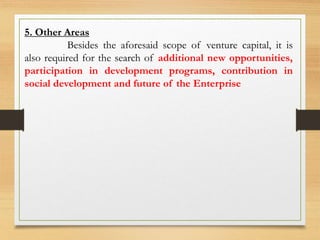 5. Other Areas
Besides the aforesaid scope of venture capital, it is
also required for the search of additional new opportunities,
participation in development programs, contribution in
social development and future of the Enterprise
 