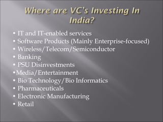 • IT and IT-enabled services
• Software Products (Mainly Enterprise-focused)
• Wireless/Telecom/Semiconductor
• Banking
• PSU Disinvestments
•Media/Entertainment
• Bio Technology/Bio Informatics
• Pharmaceuticals
• Electronic Manufacturing
• Retail
 