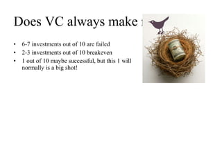 Does VC always make money? 6-7 investments out of 10 are failed 2-3 investments out of 10 breakeven 1 out of 10 maybe successful, but this 1 will normally is a big shot!  