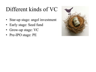 Different kinds of VC Star-up stage: angel investment Early stage: Seed fund Grow-up stage: VC Pre-IPO stage: PE 