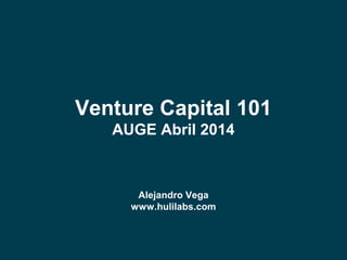 Venture Capital 101
AUGE Abril 2014
Alejandro Vega
www.hulilabs.com
 