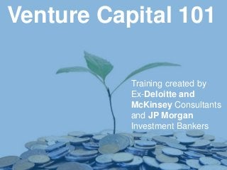 11
Venture Capital 101
Training created by
Ex-Deloitte and
McKinsey Consultants
and JP Morgan
Investment Bankers
 