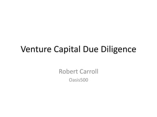 Venture Capital Due Diligence
Robert Carroll
Oasis500
 