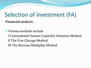 Selection of investment (FA)
Financial analysis
 Various methods include
I Conventional Venture Capitalist Valuation Method
II The First Chicago Method
III The Revenue Multiplier Method
 