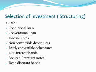 Selection of investment ( Structuring)
2. Debt
- Conditional loan
- Conventional loan
- Income notes
- Non convertible debentures
- Partly convertible debentures
- Zero interest bonds
- Secured Premium notes
- Deep discount bonds
 
