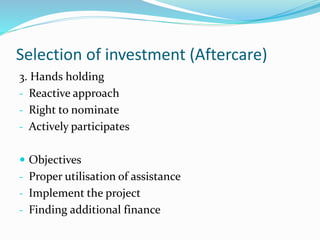 Selection of investment (Aftercare)
3. Hands holding
- Reactive approach
- Right to nominate
- Actively participates
 Objectives
- Proper utilisation of assistance
- Implement the project
- Finding additional finance
 