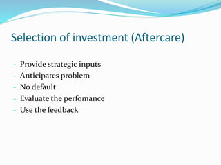 Selection of investment (Aftercare)
- Provide strategic inputs
- Anticipates problem
- No default
- Evaluate the perfomance
- Use the feedback
 