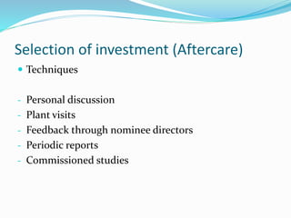 Selection of investment (Aftercare)
 Techniques
- Personal discussion
- Plant visits
- Feedback through nominee directors
- Periodic reports
- Commissioned studies
 