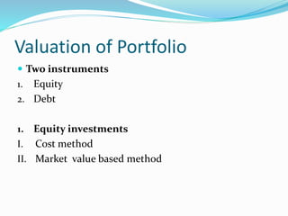 Valuation of Portfolio
 Two instruments
1. Equity
2. Debt
1. Equity investments
I. Cost method
II. Market value based method
 