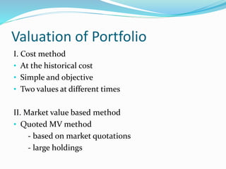 Valuation of Portfolio
I. Cost method
• At the historical cost
• Simple and objective
• Two values at different times
II. Market value based method
• Quoted MV method
- based on market quotations
- large holdings
 