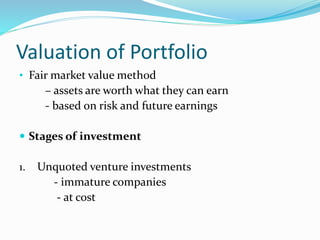 Valuation of Portfolio
• Fair market value method
– assets are worth what they can earn
- based on risk and future earnings
 Stages of investment
1. Unquoted venture investments
- immature companies
- at cost
 