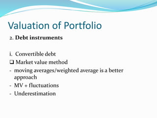 Valuation of Portfolio
2. Debt instruments
i. Convertible debt
 Market value method
- moving averages/weighted average is a better
approach
- MV + fluctuations
- Underestimation
 