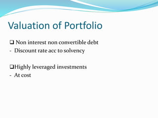 Valuation of Portfolio
 Non interest non convertible debt
- Discount rate acc to solvency
Highly leveraged investments
- At cost
 