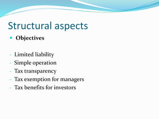 Structural aspects
 Objectives
- Limited liability
- Simple operation
- Tax transparency
- Tax exemption for managers
- Tax benefits for investors
 