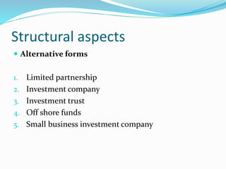 Structural aspects
 Alternative forms
1. Limited partnership
2. Investment company
3. Investment trust
4. Off shore funds
5. Small business investment company
 