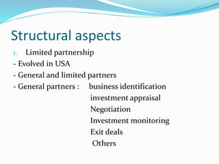 Structural aspects
1. Limited partnership
- Evolved in USA
- General and limited partners
- General partners : business identification
investment appraisal
Negotiation
Investment monitoring
Exit deals
Others
 