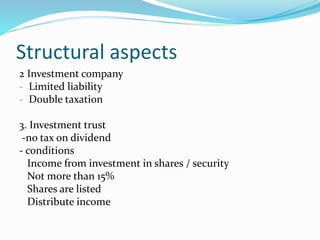 Structural aspects
2 Investment company
- Limited liability
- Double taxation
3. Investment trust
-no tax on dividend
- conditions
Income from investment in shares / security
Not more than 15%
Shares are listed
Distribute income
 