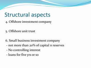 Structural aspects
4. Offshore investment company
5. Offshore unit trust
6. Small business investment company
- not more than 20% of capital n reserves
- No controlling interest
- loans for five yrs or so
 