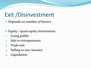 Exit /Disinvestment
 Depends on number of factors
 Equity / quasi equity investments
1. Going public
2. Sale to entrepreneurs
3. Trade sale
4. Selling to new investor
5. Liquidation
 