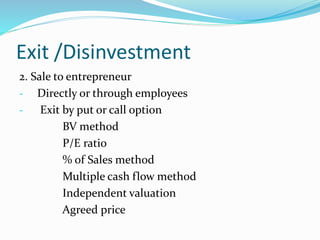 Exit /Disinvestment
2. Sale to entrepreneur
- Directly or through employees
- Exit by put or call option
BV method
P/E ratio
% of Sales method
Multiple cash flow method
Independent valuation
Agreed price
 