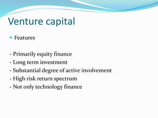 Venture capital
 Features
- Primarily equity finance
- Long term investment
- Substantial degree of active involvement
- High risk return spectrum
- Not only technology finance
 