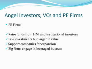 Angel Investors, VCs and PE Firms
 PE Firms
Raise funds from HNI and institutional investors
Few investments but larger in value
Support companies for expansion
Big firms engage in leveraged buyouts
 