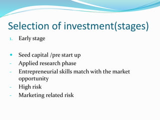 Selection of investment(stages)
1. Early stage
 Seed capital /pre start up
- Applied research phase
- Entrepreneurial skills match with the market
opportunity
- High risk
- Marketing related risk
 