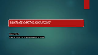 VENTURE CAPITAL FINANCING
GROUP NO 7
TOPIC-A STUDY ON VENTURE CAPITAL IN INDIA
 