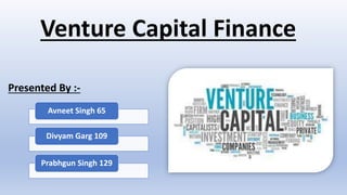 Presented By :-
Venture Capital Finance
Avneet Singh 65
Divyam Garg 109
Prabhgun Singh 129
 