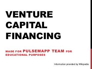 VENTURE
CAPITAL
FINANCING
MADE FOR PULSEMAPP TEAM FOR
EDUCATIONAL PURPOSES
Information provided by Wikipedia
 